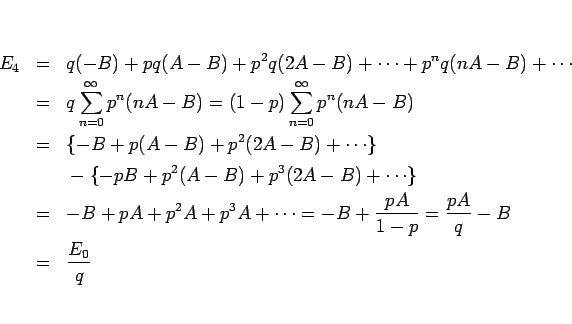 \begin{eqnarray*}E_4
&=&
q(-B)+pq(A-B)+p^2q(2A-B)+\cdots +p^nq(nA-B)+\cdots
\...
...s
=
-B+\frac{pA}{1-p}
=
\frac{pA}{q}-B
 &=&
\frac{E_0}{q}\end{eqnarray*}