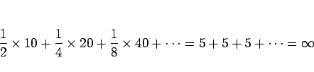 \begin{displaymath}
\frac{1}{2}\times 10
+ \frac{1}{4}\times 20
+ \frac{1}{8}\times 40 + \cdots
= 5 + 5 + 5 + \cdots
= \infty
\end{displaymath}