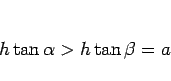 \begin{displaymath}
h\tan\alpha > h\tan\beta = a
\end{displaymath}