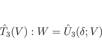 \begin{displaymath}
\hat{T}_3(V): W=\hat{U}_3(\delta; V)
\end{displaymath}