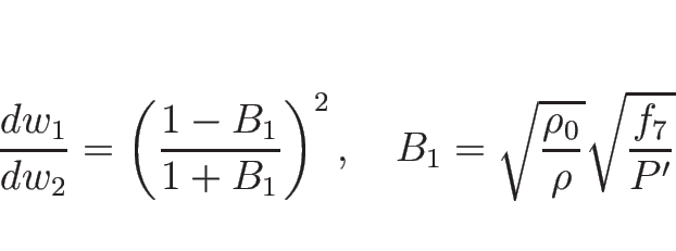 \begin{displaymath}
\frac{d w_1}{d w_2}=\left(\frac{1-B_1}{1+B_1}\right)^2,
\hspace{1zw}B_1 = \sqrt{\frac{\rho_0}{\rho}}\sqrt{\frac{f_7}{P'}}
\end{displaymath}
