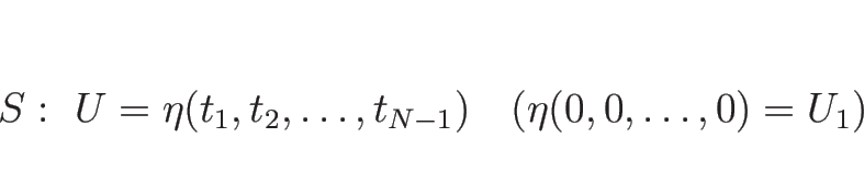 \begin{displaymath}
S:\ U=\eta(t_1,t_2,\ldots,t_{N-1})
\hspace{1zw}(\eta(0,0,\ldots,0)=U_1)
\end{displaymath}