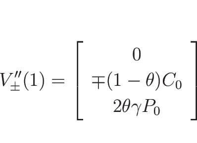 \begin{displaymath}
V_{\pm}''(1)=\left[\begin{array}{c}0\\ \mp(1-\theta)C_0\\ 2\theta\gamma P_0\end{array}\right]
\end{displaymath}